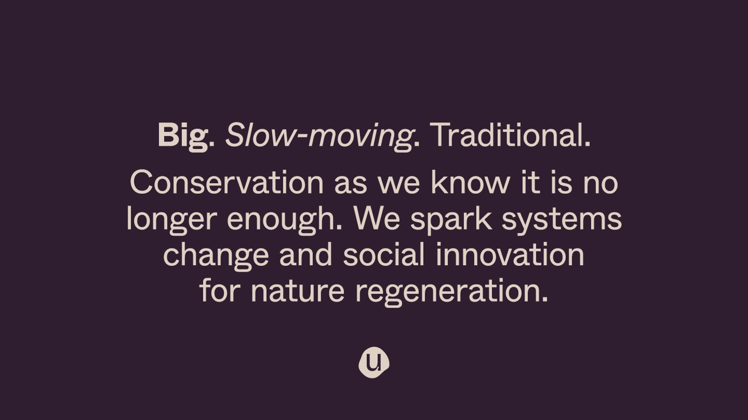 Beige text on a dark purple background reading 'Big [in bold type] . Slow moving [in italitc type]. Traditional. Conservation as we know it is no longer enough. We spark systems change and social innovation for nautre regeneration.' 'U' for Unearthodox logo sits at the bottom. 